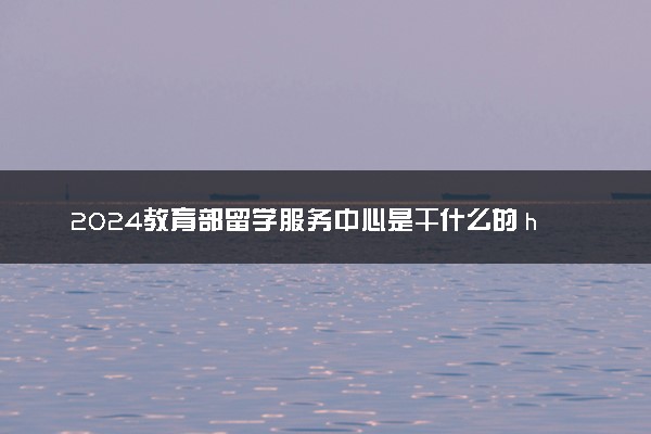 2024教育部留学服务中心是干什么的 hnd留学认可吗