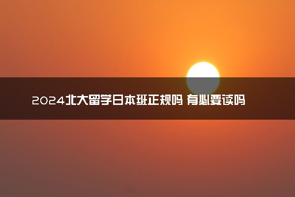 2024北大留学日本班正规吗 有必要读吗