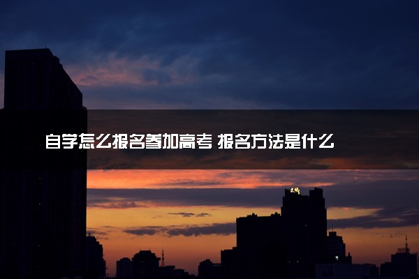 自学怎么报名参加高考 报名方法是什么