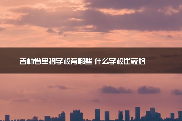 吉林省单招学校有哪些 什么学校比较好