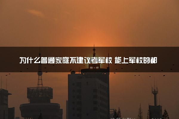 为什么普通家庭不建议考军校 能上军校的都是什么人