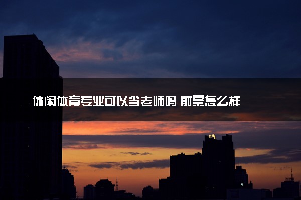 休闲体育专业可以当老师吗 前景怎么样