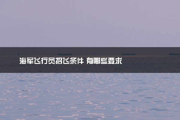 海军飞行员招飞条件 有哪些要求