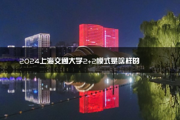 2024上海交通大学2+2模式是啥样的 值得报考吗