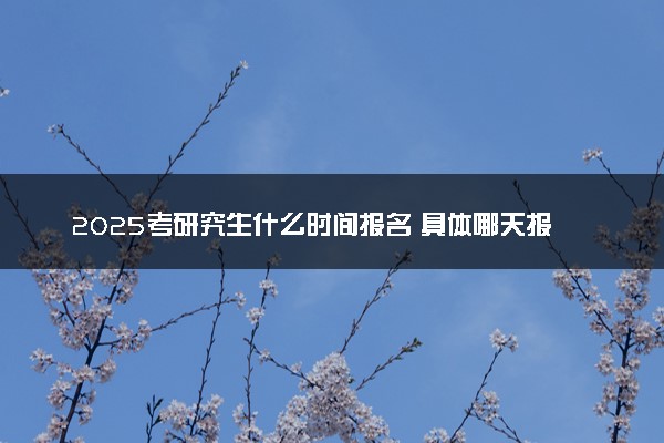 2025考研究生什么时间报名 具体哪天报名