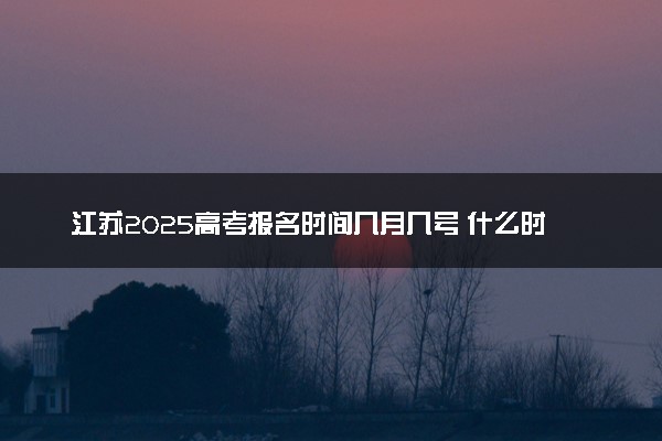 江苏2025高考报名时间几月几号 什么时间开始报名