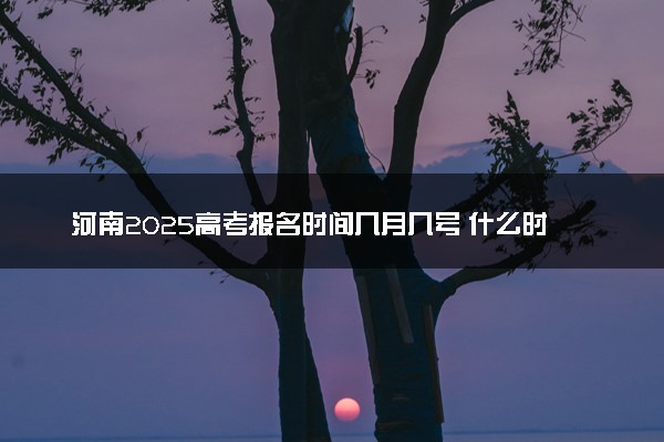 河南2025高考报名时间几月几号 什么时间开始报名