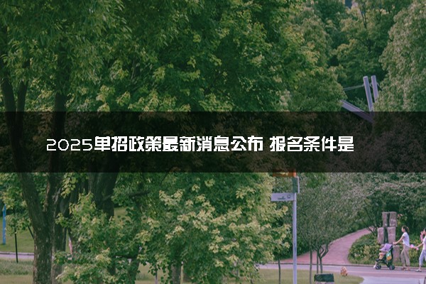 2025单招政策最新消息公布 报名条件是什么