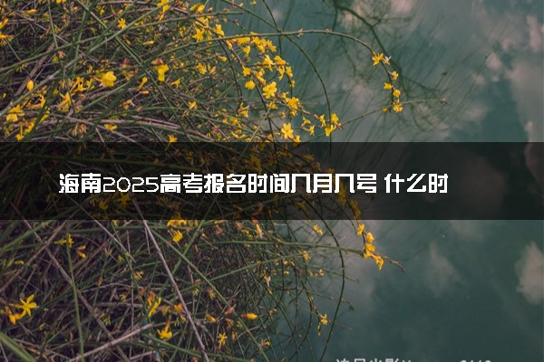 海南2025高考报名时间几月几号 什么时间开始报名