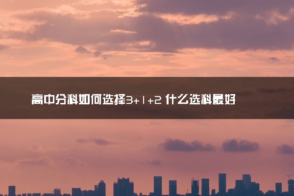 高中分科如何选择3+1+2 什么选科最好