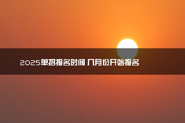 2025单招报名时间 几月份开始报名