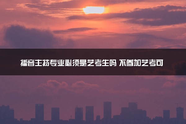 播音主持专业必须是艺考生吗 不参加艺考可以学播音主持吗