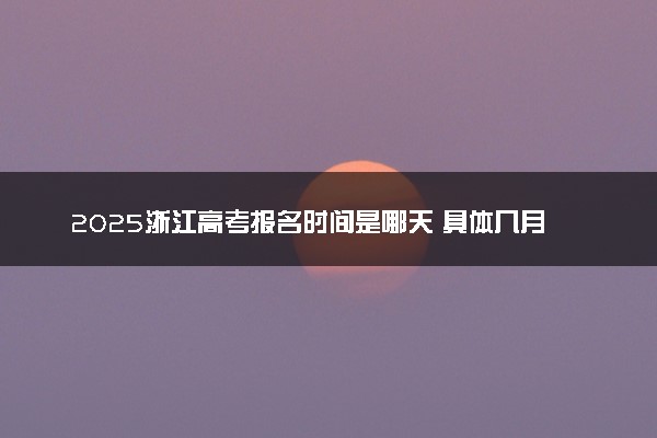 2025浙江高考报名时间是哪天 具体几月几号报名