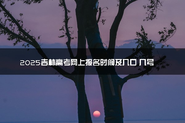 2025吉林高考网上报名时间及入口 几号开始报名