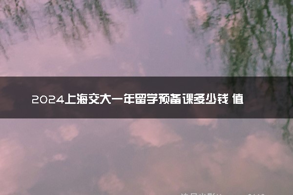 2024上海交大一年留学预备课多少钱 值得上吗