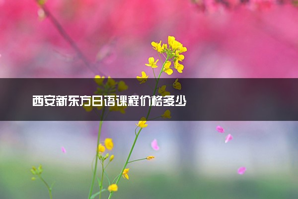 西安新东方日语课程价格多少