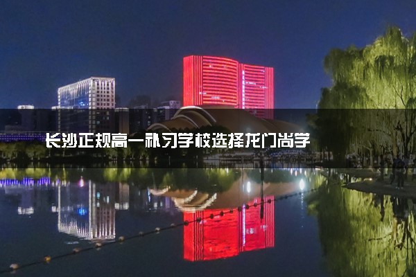 长沙正规高一补习学校选择龙门尚学