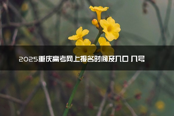 2025重庆高考网上报名时间及入口 几号开始报名