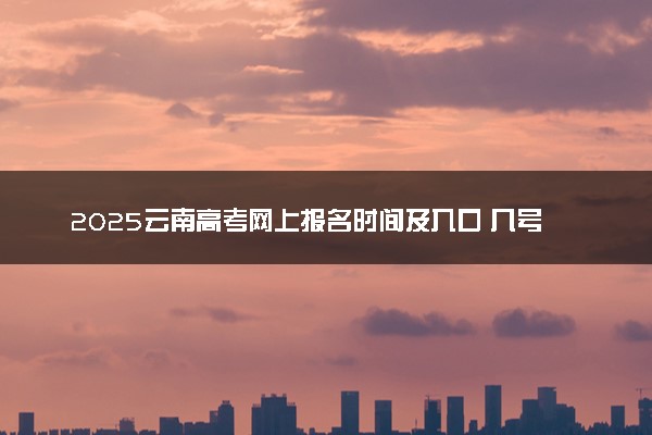 2025云南高考网上报名时间及入口 几号开始报名