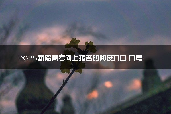 2025新疆高考网上报名时间及入口 几号开始报名