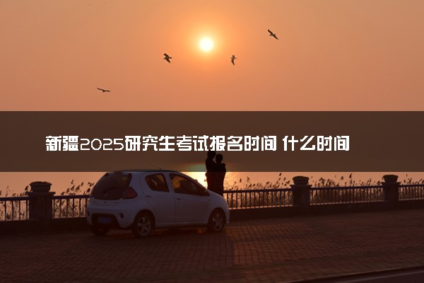 新疆2025研究生考试报名时间 什么时间开始报考