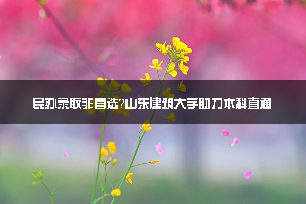 民办录取非首选？山东建筑大学助力本科直通车！