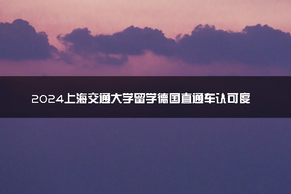 2024上海交通大学留学德国直通车认可度高吗 怎么报考