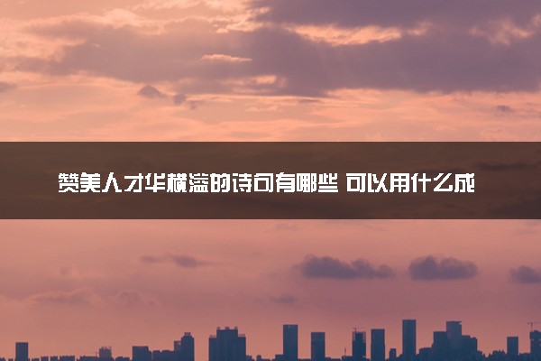 赞美人才华横溢的诗句有哪些 可以用什么成语形容