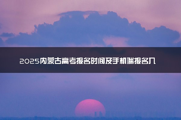 2025内蒙古高考报名时间及手机端报名入口 具体报名步骤