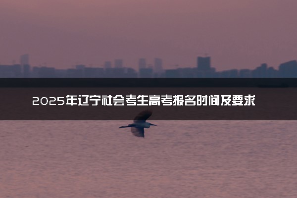 2025年辽宁社会考生高考报名时间及要求 怎么报名