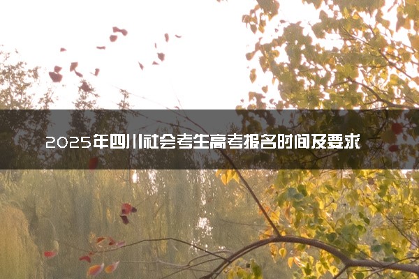 2025年四川社会考生高考报名时间及要求 怎么报名