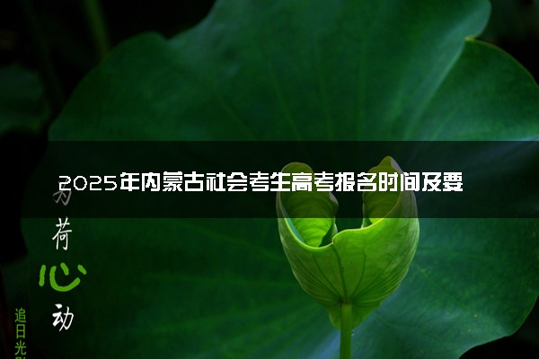 2025年内蒙古社会考生高考报名时间及要求 怎么报名