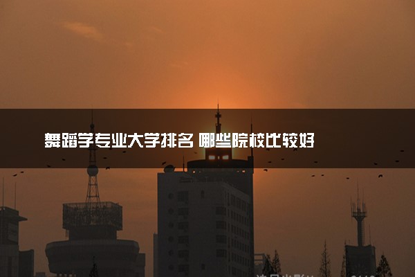 舞蹈学专业大学排名 哪些院校比较好