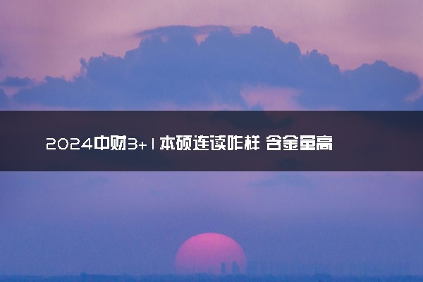 2024中财3+1本硕连读咋样 含金量高吗