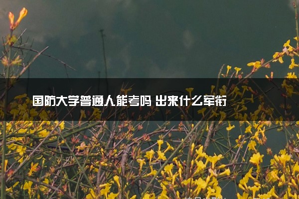 国防大学普通人能考吗 出来什么军衔