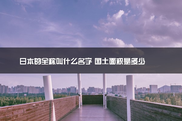 日本的全称叫什么名字 国土面积是多少