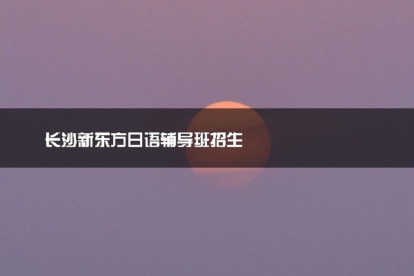 长沙新东方日语辅导班招生