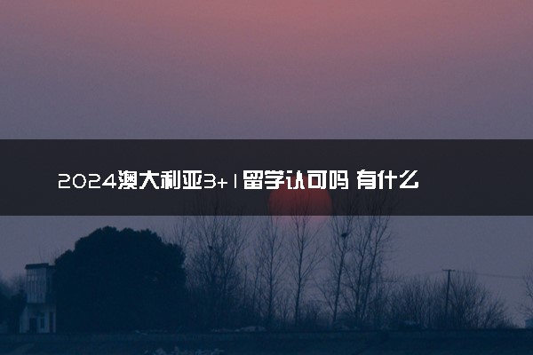 2024澳大利亚3+1留学认可吗 有什么优势