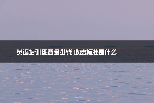 英语培训班要多少钱 收费标准是什么