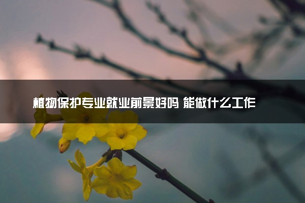 植物保护专业就业前景好吗 能做什么工作