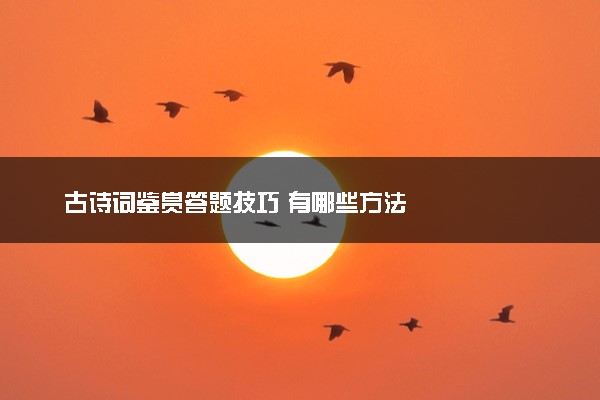 古诗词鉴赏答题技巧 有哪些方法