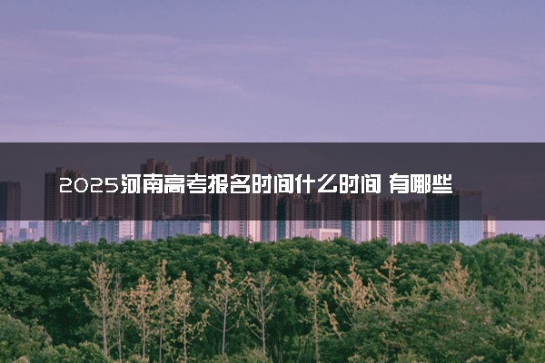 2025河南高考报名时间什么时间 有哪些报名流程