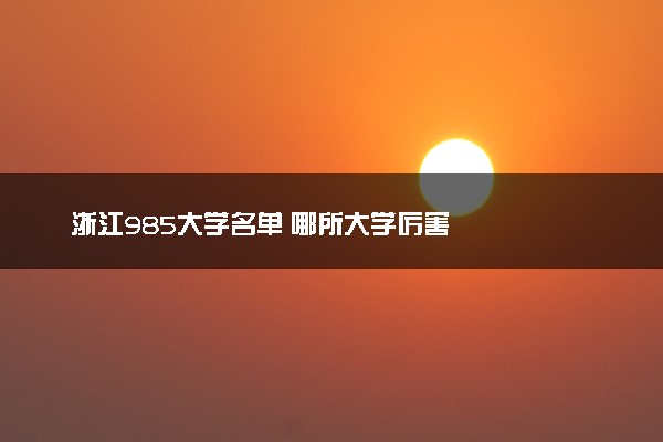 浙江985大学名单 哪所大学厉害