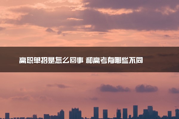 高职单招是怎么回事 和高考有哪些不同