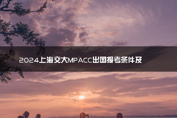 2024上海交大MPACC出国报考条件及费用