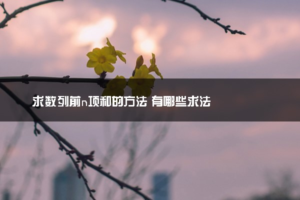 求数列前n项和的方法 有哪些求法