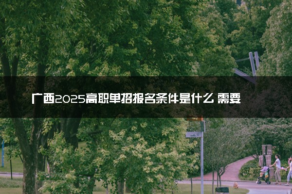 广西2025高职单招报名条件是什么 需要满足哪些条件