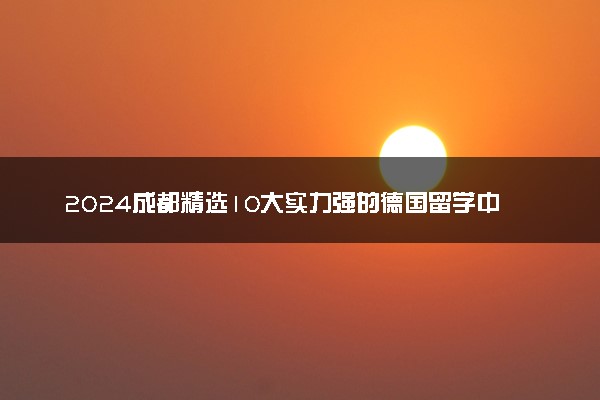 2024成都精选10大实力强的德国留学中介机构名单