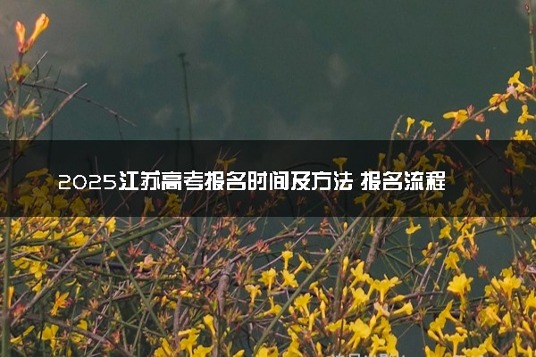 2025江苏高考报名时间及方法 报名流程有哪些