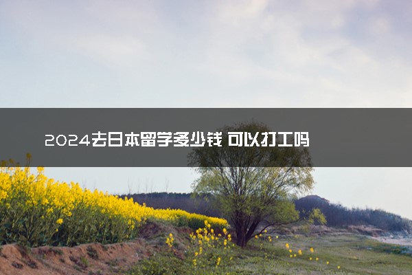 2024去日本留学多少钱 可以打工吗